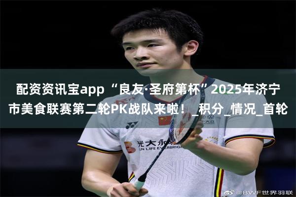 配资资讯宝app “良友·圣府第杯”2025年济宁市美食联赛第二轮PK战队来啦！_积分_情况_首轮