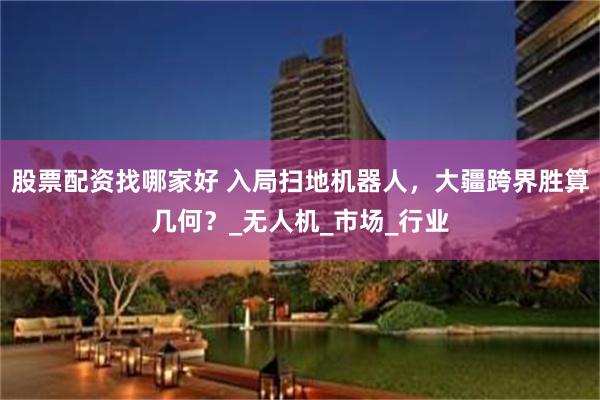 股票配资找哪家好 入局扫地机器人，大疆跨界胜算几何？_无人机_市场_行业
