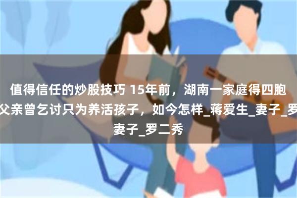 值得信任的炒股技巧 15年前，湖南一家庭得四胞胎，父亲曾乞讨只为养活孩子，如今怎样_蒋爱生_妻子_罗