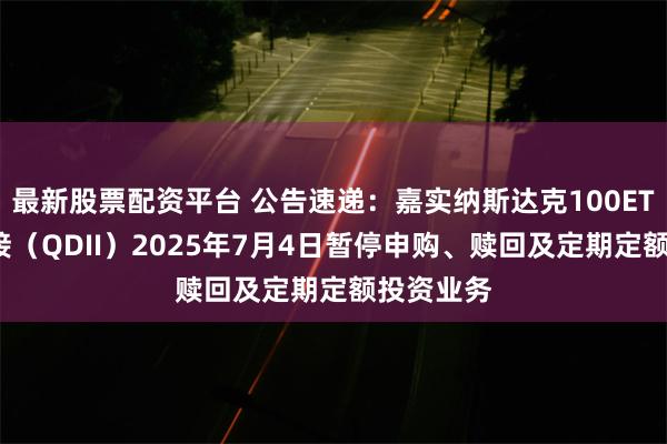 最新股票配资平台 公告速递：嘉实纳斯达克100ETF发起联接（QDII）2025年7月4日暂停申购、