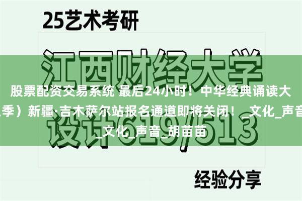股票配资交易系统 最后24小时！中华经典诵读大会（第三季）新疆·吉木萨尔站报名通道即将关闭！_文化_