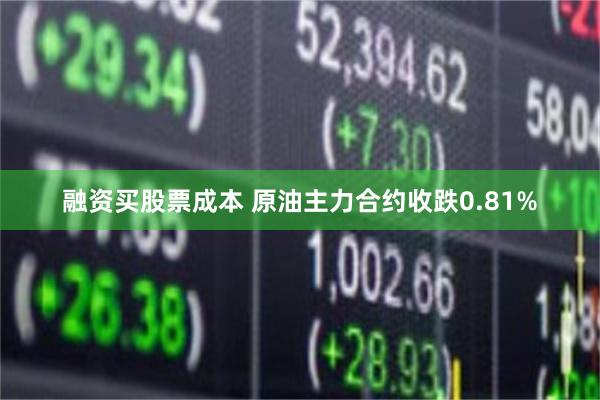 融资买股票成本 原油主力合约收跌0.81%