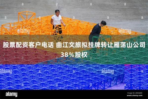 股票配资客户电话 曲江文旅拟挂牌转让雁荡山公司38％股权