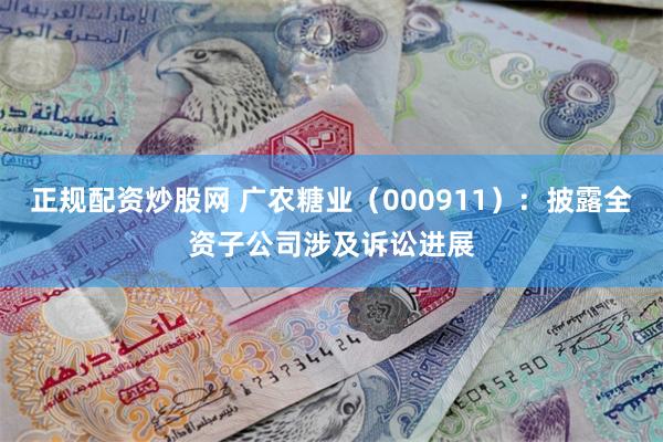 正规配资炒股网 广农糖业（000911）：披露全资子公司涉及诉讼进展