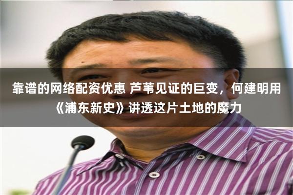 靠谱的网络配资优惠 芦苇见证的巨变，何建明用《浦东新史》讲透这片土地的魔力