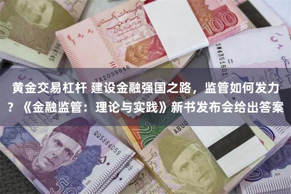 黄金交易杠杆 建设金融强国之路，监管如何发力？《金融监管：理论与实践》新书发布会给出答案