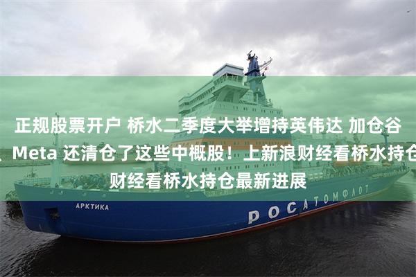 正规股票开户 桥水二季度大举增持英伟达 加仓谷歌、微软、Meta 还清仓了这些中概股！上新浪财经看桥