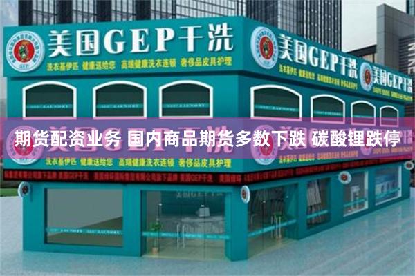 期货配资业务 国内商品期货多数下跌 碳酸锂跌停