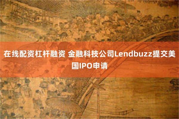 在线配资杠杆融资 金融科技公司Lendbuzz提交美国IPO申请