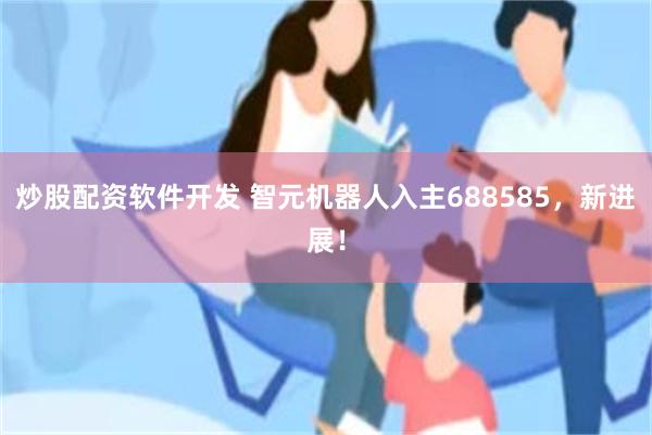 炒股配资软件开发 智元机器人入主688585，新进展！