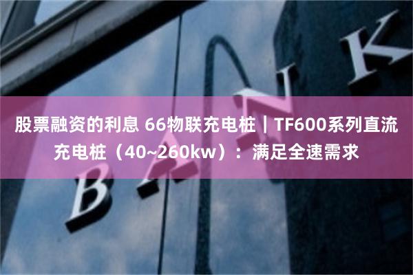 股票融资的利息 66物联充电桩｜TF600系列直流充电桩（40~260kw）：满足全速需求