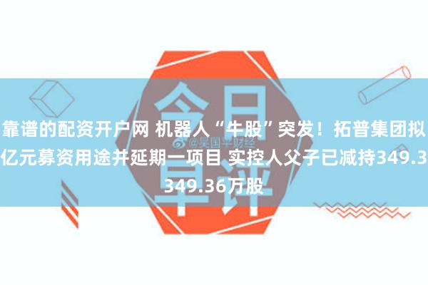 靠谱的配资开户网 机器人“牛股”突发！拓普集团拟变更4亿元募资用途并延期一项目 实控人父子已减持34