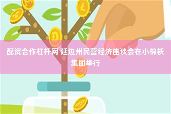 配资合作杠杆网 延边州民营经济座谈会在小棉袄集团举行