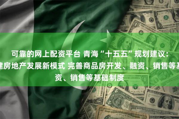 可靠的网上配资平台 青海“十五五”规划建议：加快构建房地产发展新模式 完善商品房开发、融资、销售等基
